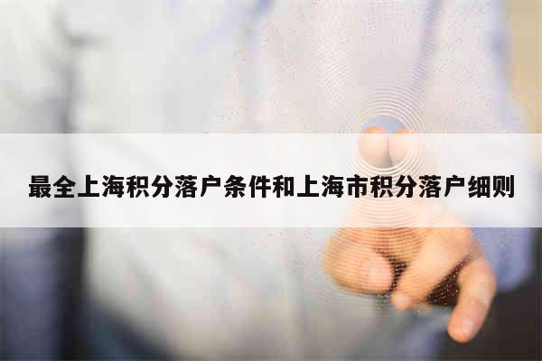 最全上海积分落户条件和上海市积分落户细则