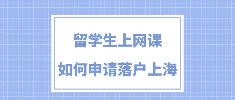 留学生上网课能申请上海落户吗？需要准备哪些材料？ 